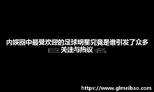 内娱圈中最受欢迎的足球明星究竟是谁引发了众多关注与热议