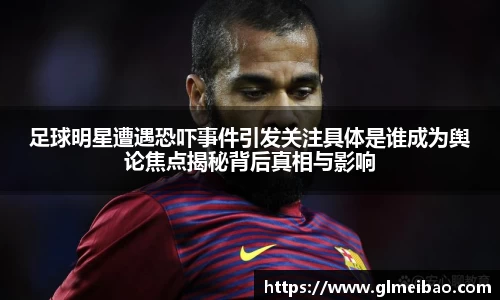 足球明星遭遇恐吓事件引发关注具体是谁成为舆论焦点揭秘背后真相与影响