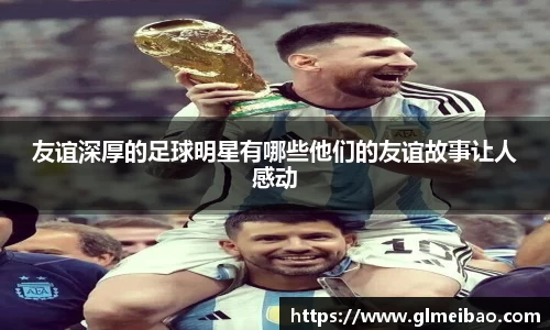 友谊深厚的足球明星有哪些他们的友谊故事让人感动