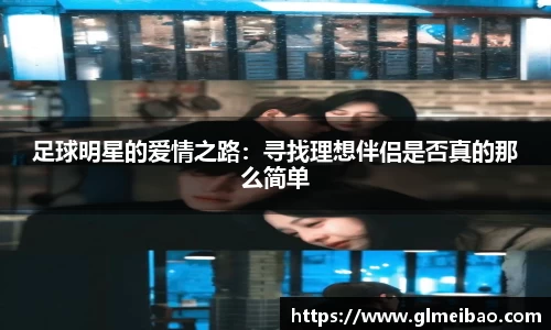 足球明星的爱情之路：寻找理想伴侣是否真的那么简单