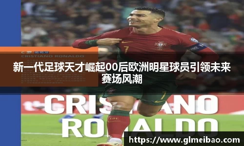 新一代足球天才崛起00后欧洲明星球员引领未来赛场风潮